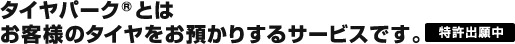 タイヤパーク®とは、お客様のタイヤをお預かりするサービスです。【特許出願中】